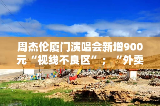 周杰伦厦门演唱会新增900元“视线不良区”；“外卖战”升级，带动茶饮概念股大涨丨消费早参