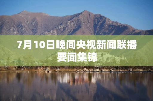 7月10日晚间央视新闻联播要闻集锦