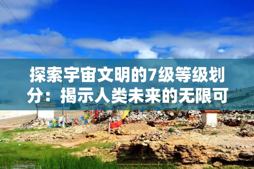 探索宇宙文明的7级等级划分：揭示人类未来的无限可能