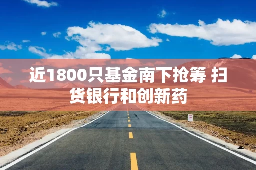近1800只基金南下抢筹 扫货银行和创新药