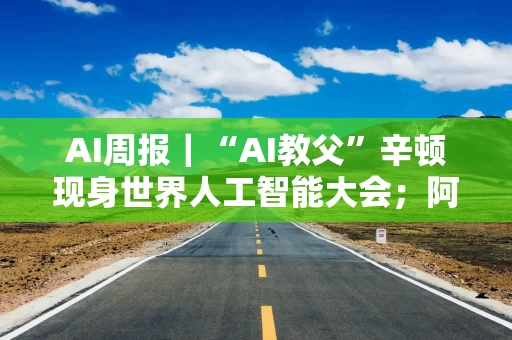 AI周报｜“AI教父”辛顿现身世界人工智能大会；阿里最强编程模型开源