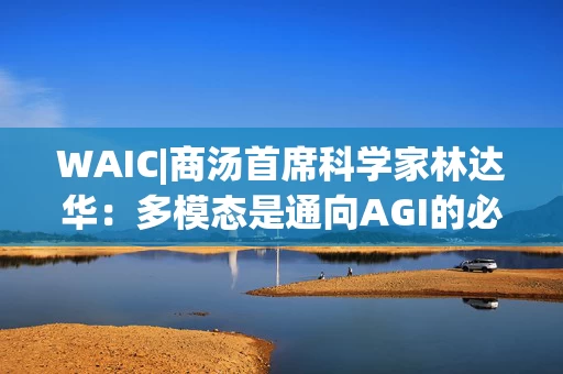 WAIC|商汤首席科学家林达华：多模态是通向AGI的必经之路