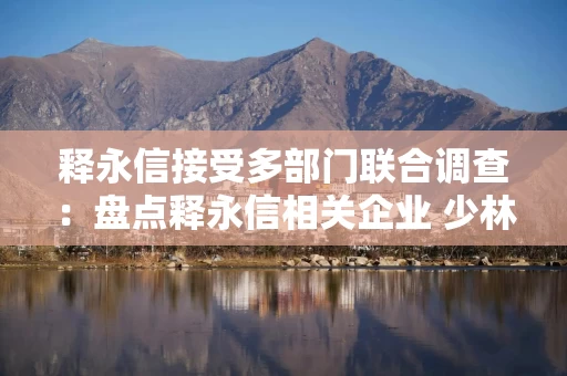 释永信接受多部门联合调查：盘点释永信相关企业 少林系产业有哪些