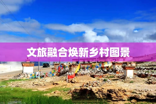 文旅融合焕新乡村图景