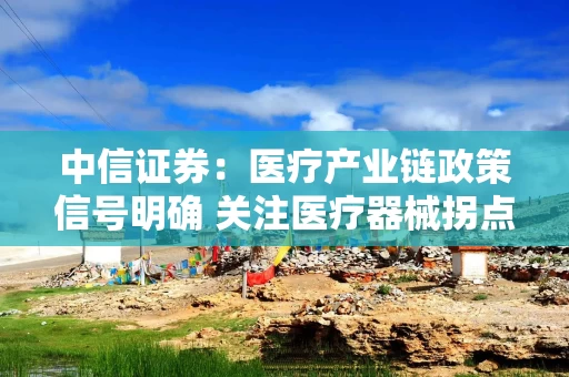 中信证券：医疗产业链政策信号明确 关注医疗器械拐点机会