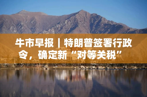 牛市早报｜特朗普签署行政令，确定新“对等关税” 税率自10%至41%不等