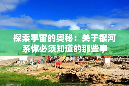 探索宇宙的奥秘：关于银河系你必须知道的那些事