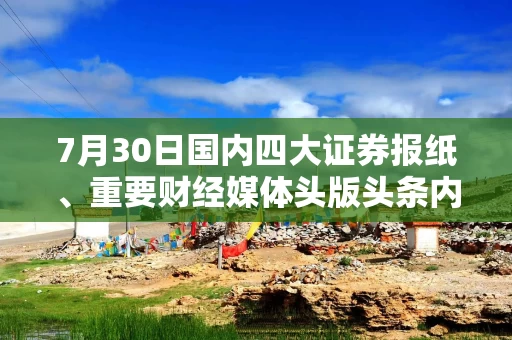 7月30日国内四大证券报纸、重要财经媒体头版头条内容精华摘要