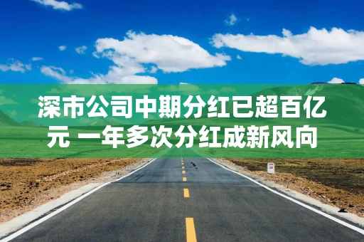 深市公司中期分红已超百亿元 一年多次分红成新风向
