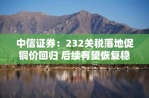 中信证券：232关税落地促铜价回归 后续有望恢复稳健上行