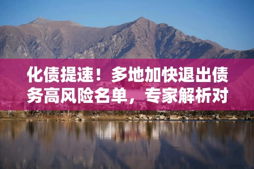 化债提速！多地加快退出债务高风险名单，专家解析对财政收支有何影响