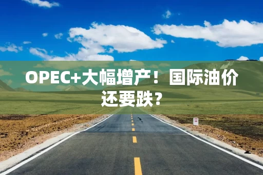 OPEC+大幅增产！国际油价还要跌？