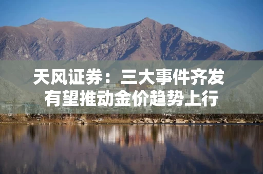 天风证券：三大事件齐发 有望推动金价趋势上行