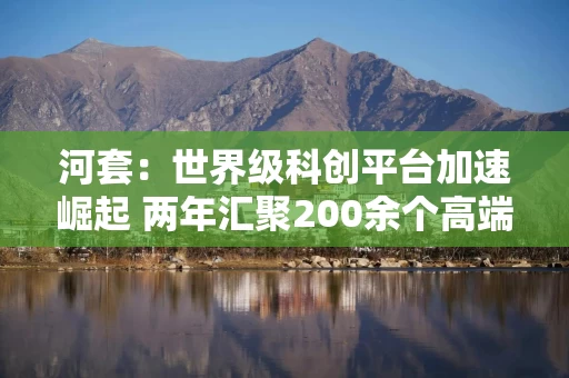 河套：世界级科创平台加速崛起 两年汇聚200余个高端科研项目、447家科技企业、1.5万余名科研人才