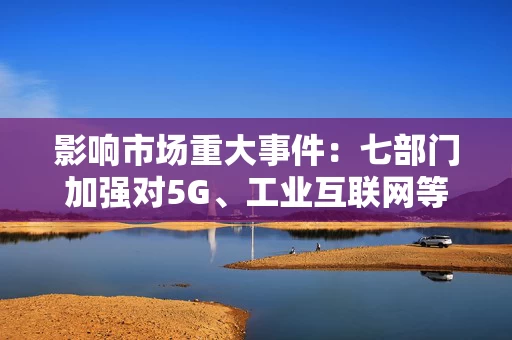 影响市场重大事件：七部门加强对5G、工业互联网等数字基础设施建设的贷款支持
