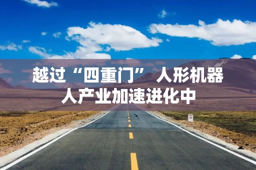 越过“四重门” 人形机器人产业加速进化中