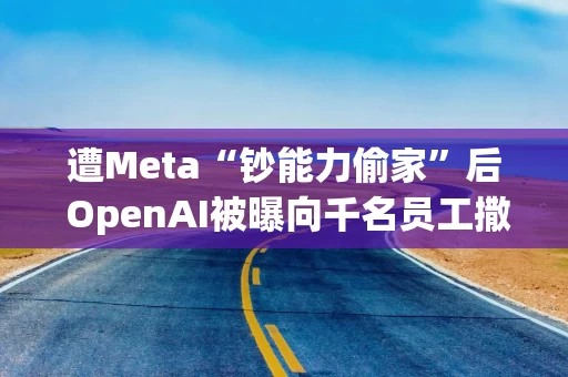 遭Meta“钞能力偷家”后 OpenAI被曝向千名员工撒钱留人
