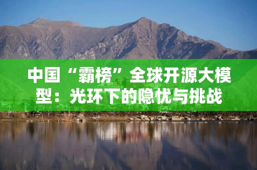 中国“霸榜”全球开源大模型：光环下的隐忧与挑战