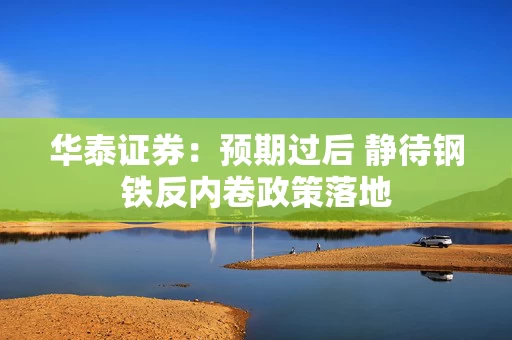 华泰证券：预期过后 静待钢铁反内卷政策落地