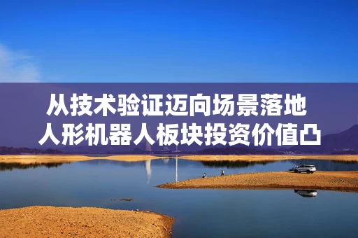 从技术验证迈向场景落地 人形机器人板块投资价值凸显