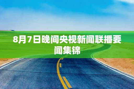 8月7日晚间央视新闻联播要闻集锦