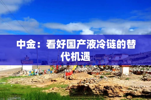 中金：看好国产液冷链的替代机遇
