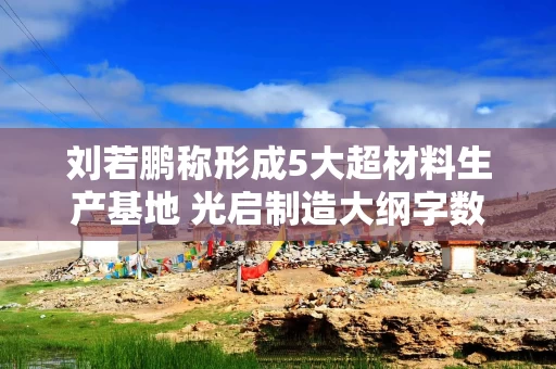 刘若鹏称形成5大超材料生产基地 光启制造大纲字数多达38亿
