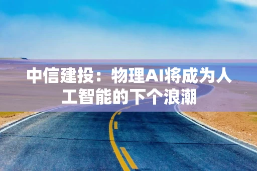 中信建投：物理AI将成为人工智能的下个浪潮