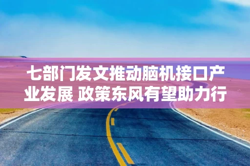七部门发文推动脑机接口产业发展 政策东风有望助力行业腾飞