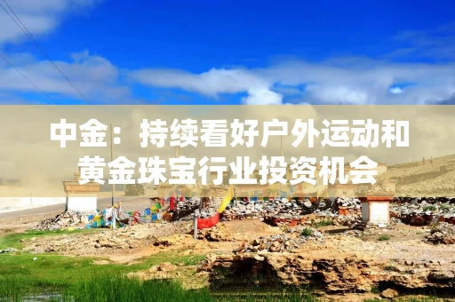 中金：持续看好户外运动和黄金珠宝行业投资机会