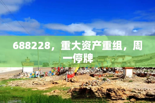 688228，重大资产重组，周一停牌