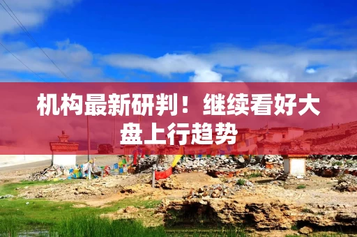 机构最新研判！继续看好大盘上行趋势