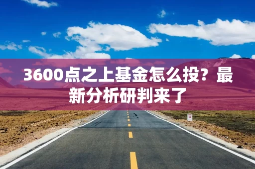 3600点之上基金怎么投？最新分析研判来了