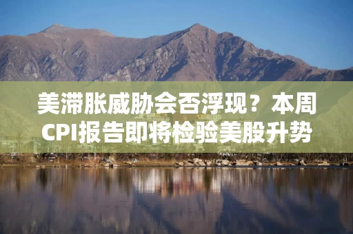美滞胀威胁会否浮现？本周CPI报告即将检验美股升势成色
