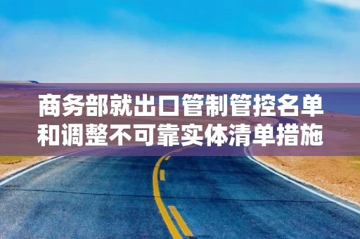 商务部就出口管制管控名单和调整不可靠实体清单措施答问