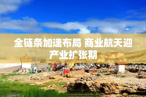 全链条加速布局 商业航天迎产业扩张期