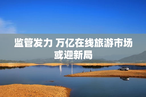 监管发力 万亿在线旅游市场或迎新局
