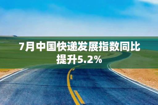 7月中国快递发展指数同比提升5.2%