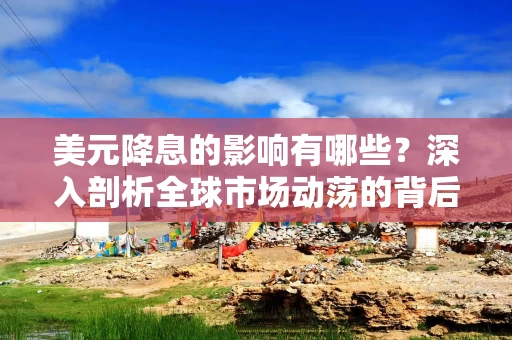 美元降息的影响有哪些？深入剖析全球市场动荡的背后