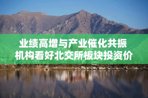 业绩高增与产业催化共振 机构看好北交所板块投资价值