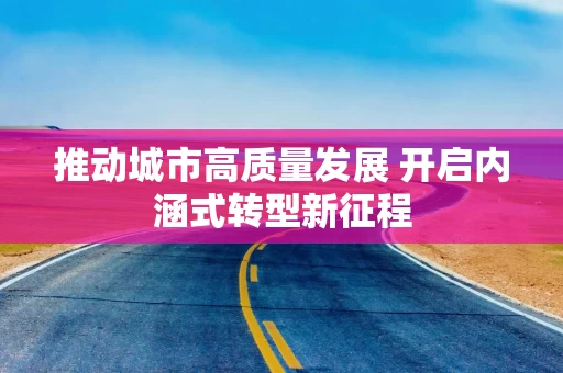 推动城市高质量发展 开启内涵式转型新征程