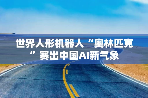世界人形机器人“奥林匹克”赛出中国AI新气象